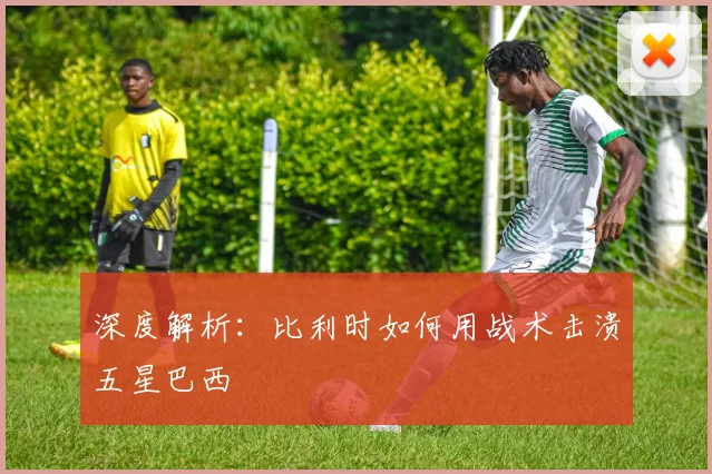 深度解析：比利时如何用战术击溃五星巴西