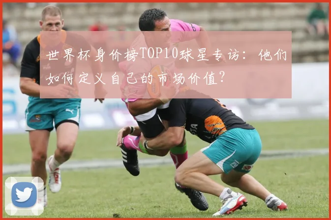 世界杯身价榜TOP10球星专访:他们如何定义自己的市场价值?