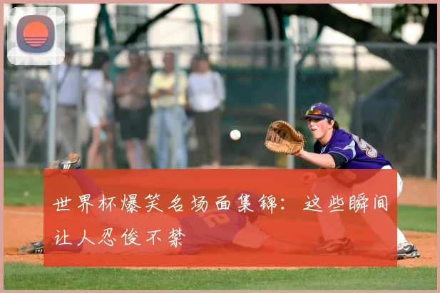 世界杯爆笑名场面集锦：这些瞬间让人忍俊不禁