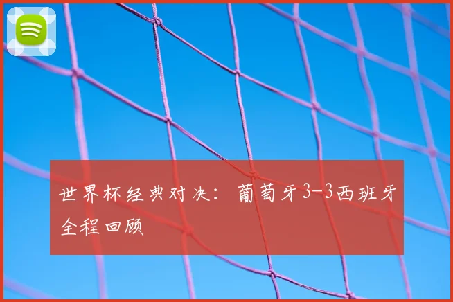 世界杯经典对决：葡萄牙3-3西班牙全程回顾