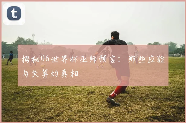 揭秘06世界杯巫师预言：那些应验与失算的真相