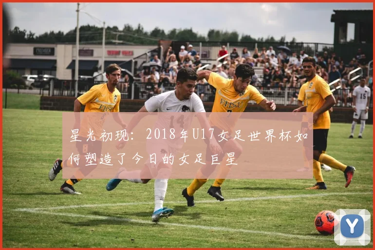 星光初现：2018年U17女足世界杯如何塑造了今日的女足巨星