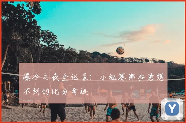 爆冷之夜全记录：小组赛那些意想不到的比分奇迹