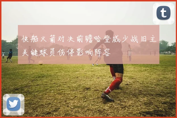 快船火箭对决前瞻哈登威少战旧主关键球员伤停影响阵容