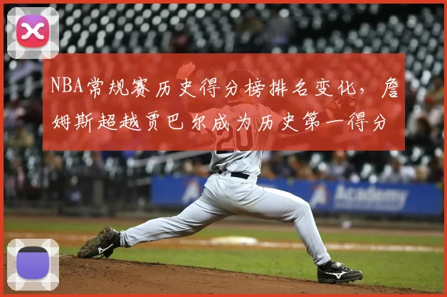 NBA常规赛历史得分榜排名变化，詹姆斯超越贾巴尔成为历史第一得分手