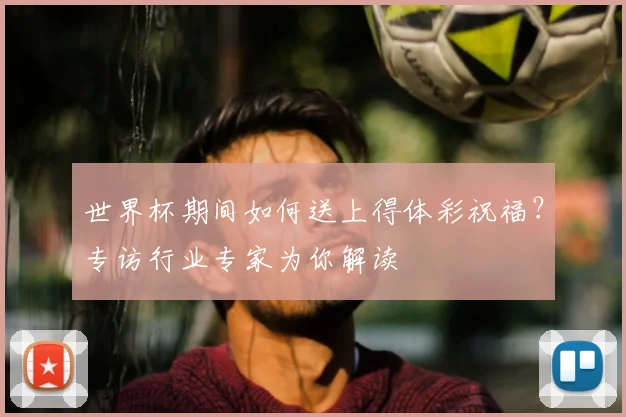 世界杯期间如何送上得体彩祝福？专访行业专家为你解读