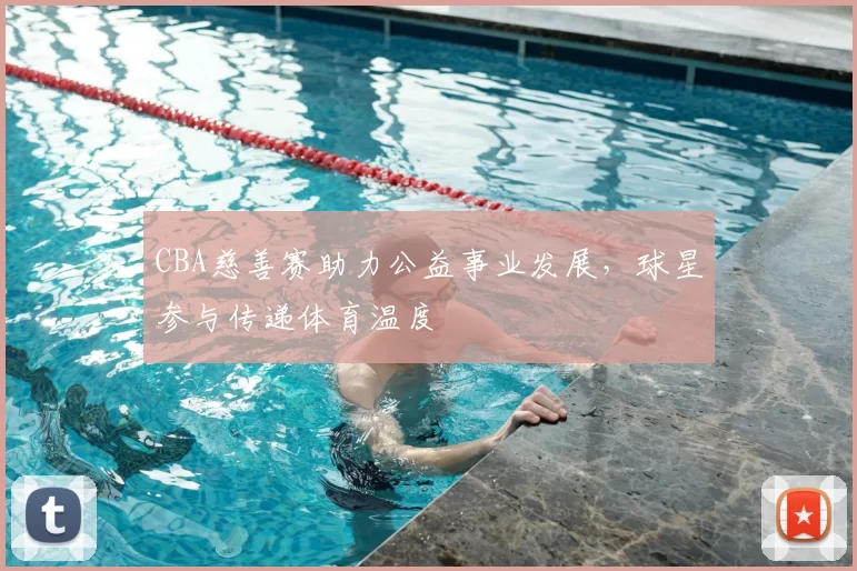 CBA慈善赛助力公益事业发展，球星参与传递体育温度