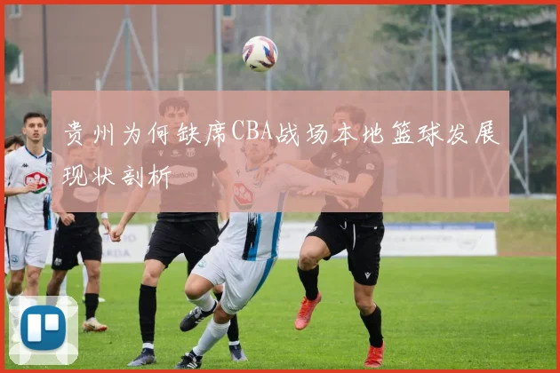 贵州为何缺席CBA战场本地篮球发展现状剖析