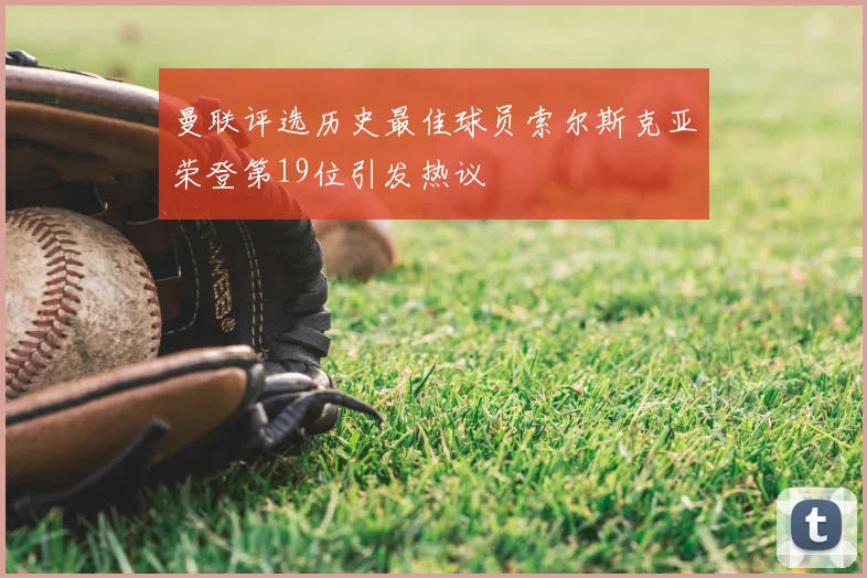 曼联评选历史最佳球员索尔斯克亚荣登第19位引发热议