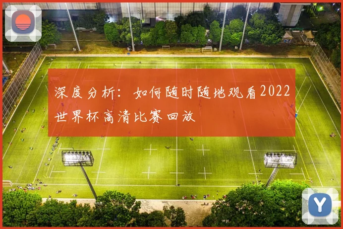 深度分析：如何随时随地观看2022世界杯高清比赛回放