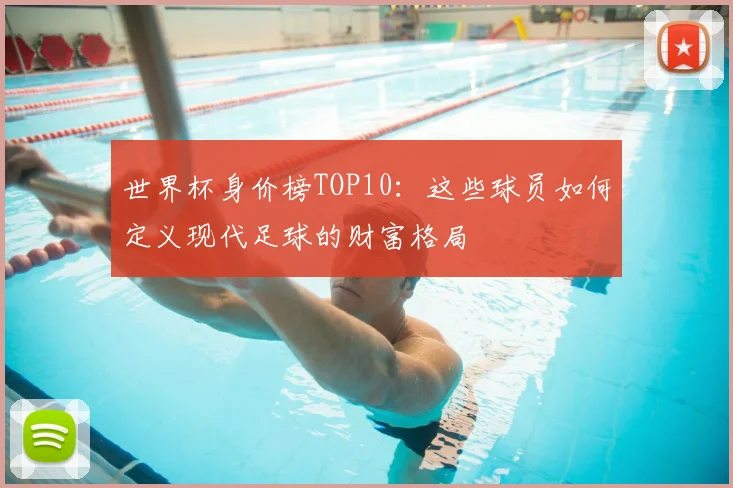 世界杯身价榜TOP10：这些球员如何定义现代足球的财富格局