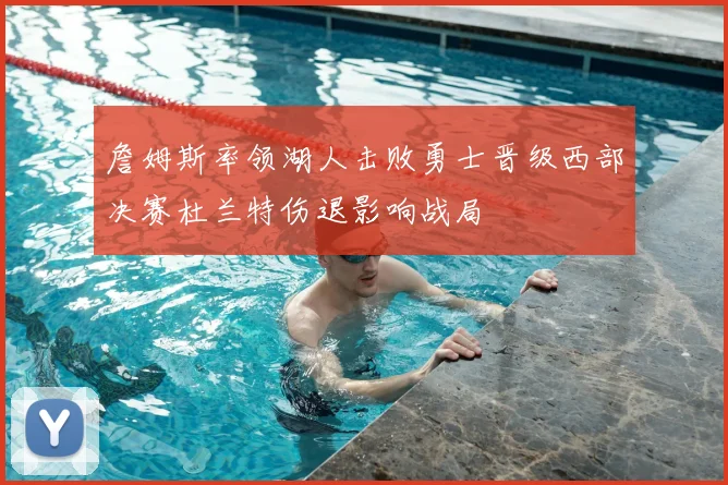 詹姆斯率领湖人击败勇士晋级西部决赛杜兰特伤退影响战局