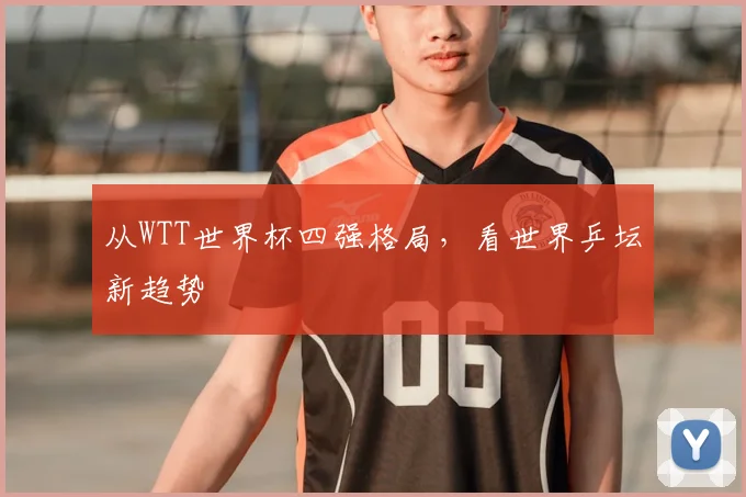 从WTT世界杯四强格局，看世界乒坛新趋势