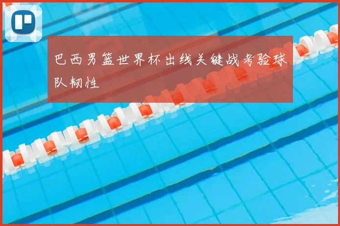 巴西男篮世界杯出线关键战考验球队韧性