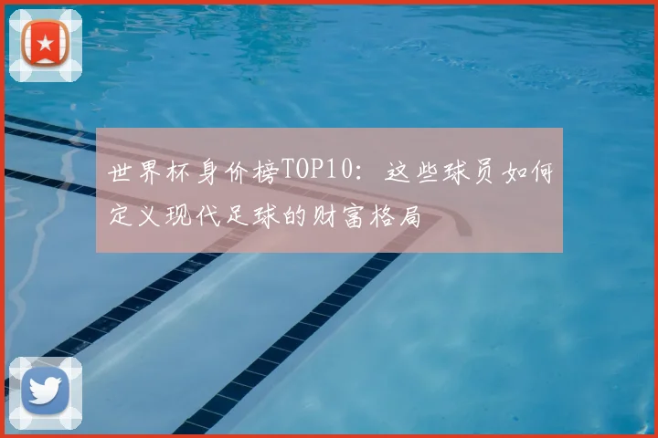 世界杯身价榜TOP10：这些球员如何定义现代足球的财富格局