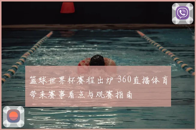 篮球世界杯赛程出炉 360直播体育带来赛事看点与观赛指南