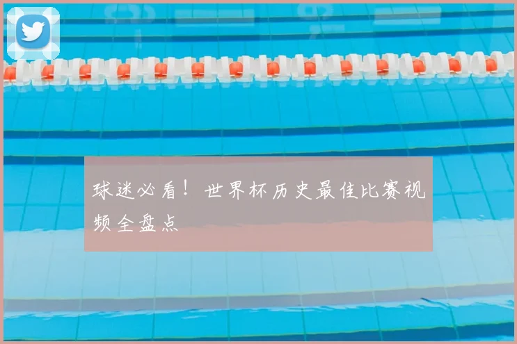 球迷必看！世界杯历史最佳比赛视频全盘点