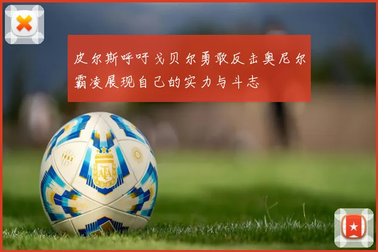 皮尔斯呼吁戈贝尔勇敢反击奥尼尔霸凌展现自己的实力与斗志