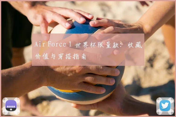 Air Force 1 世界杯限量款：收藏价值与穿搭指南