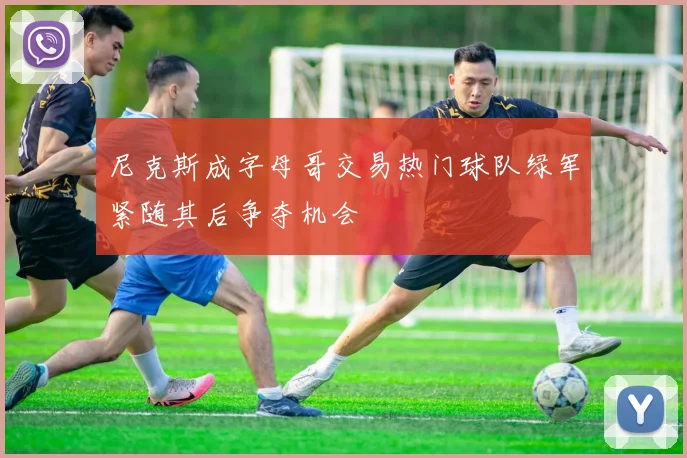 尼克斯成字母哥交易热门球队绿军紧随其后争夺机会