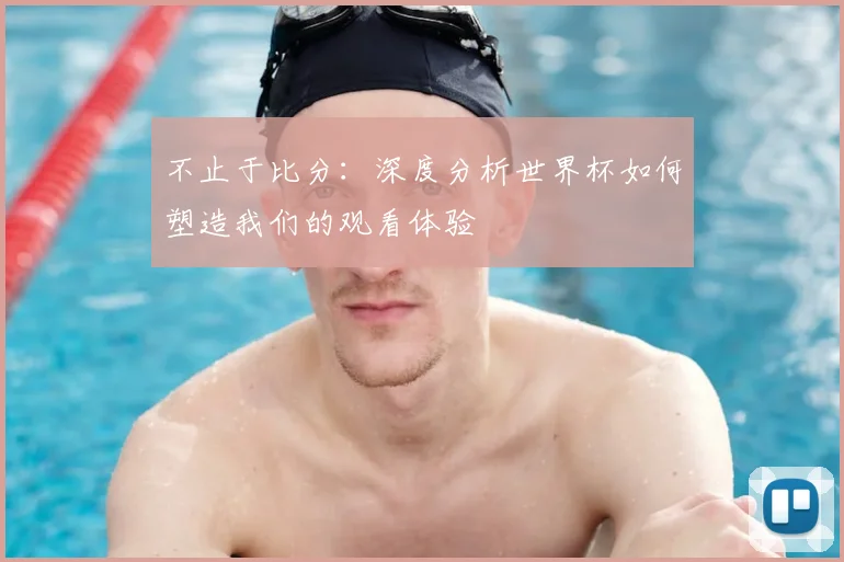 不止于比分：深度分析世界杯如何塑造我们的观看体验