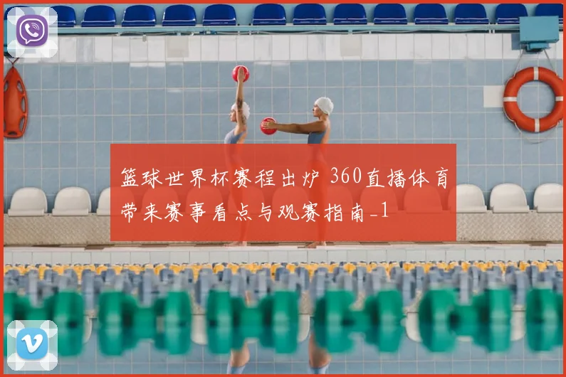 篮球世界杯赛程出炉 360直播体育带来赛事看点与观赛指南_1