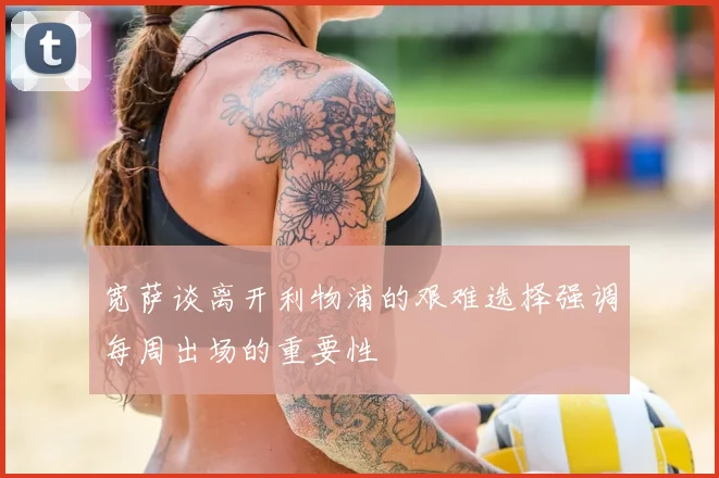 宽萨谈离开利物浦的艰难选择强调每周出场的重要性