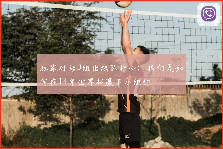 独家对话D组出线队核心：我们是如何在14年世界杯赢下小组的