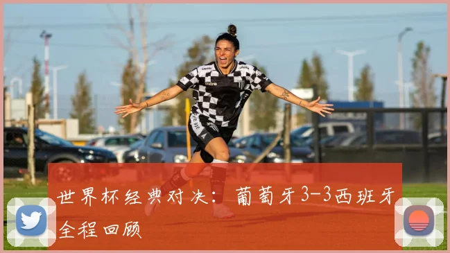世界杯经典对决：葡萄牙3-3西班牙全程回顾