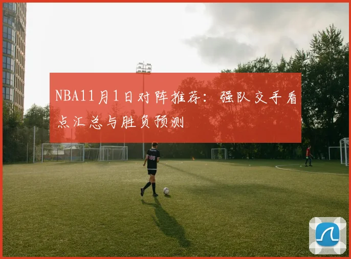 NBA11月1日对阵推荐:强队交手看点汇总与胜负预测