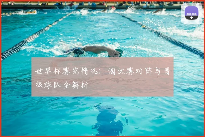 世界杯赛完情况：淘汰赛对阵与晋级球队全解析