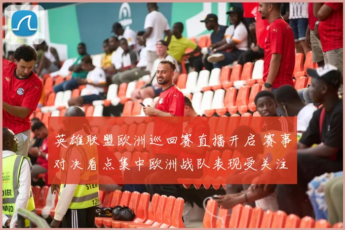 英雄联盟欧洲巡回赛直播开启 赛事对决看点集中欧洲战队表现受关注