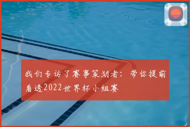 我们专访了赛事策划者：带你提前看透2022世界杯小组赛
