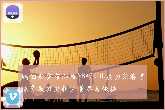 钱伯斯宣布加盟NBA2KOL成为新赛季球员数据更新主要参考依据