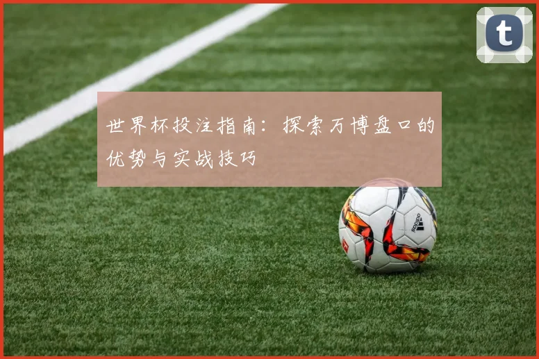 世界杯投注指南:探索万博盘口的优势与实战技巧