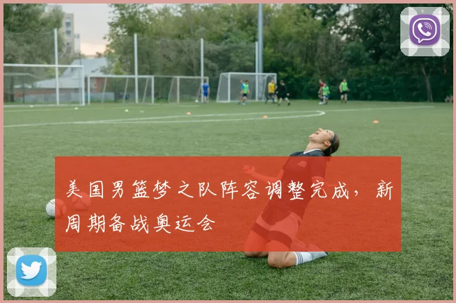 美国男篮梦之队阵容调整完成，新周期备战奥运会