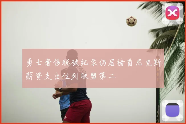 勇士奢侈税破纪录仍居榜首尼克斯薪资支出位列联盟第二