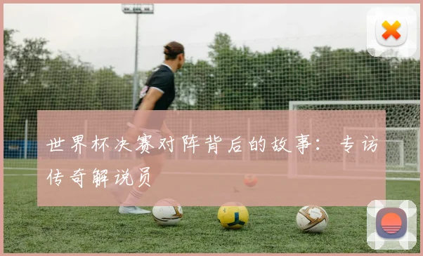 世界杯决赛对阵背后的故事：专访传奇解说员