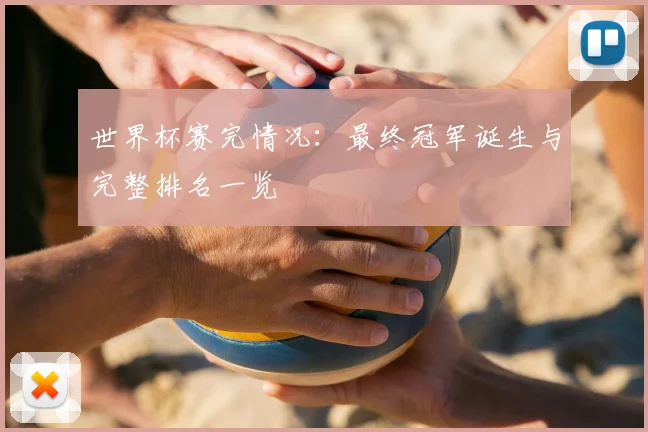 世界杯赛完情况:最终冠军诞生与完整排名一览
