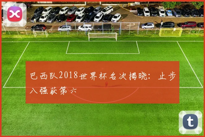 巴西队2018世界杯名次揭晓:止步八强获第六