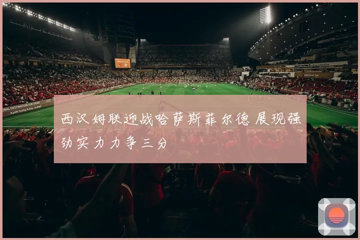 西汉姆联迎战哈萨斯菲尔德 展现强劲实力力争三分