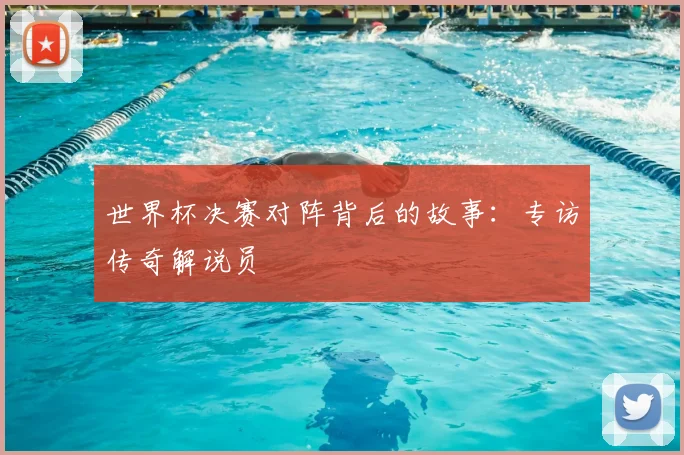 世界杯决赛对阵背后的故事:专访传奇解说员