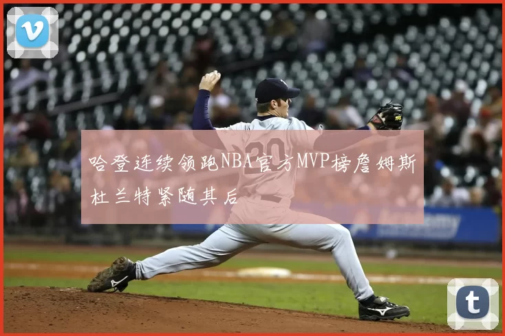 哈登连续领跑NBA官方MVP榜詹姆斯杜兰特紧随其后