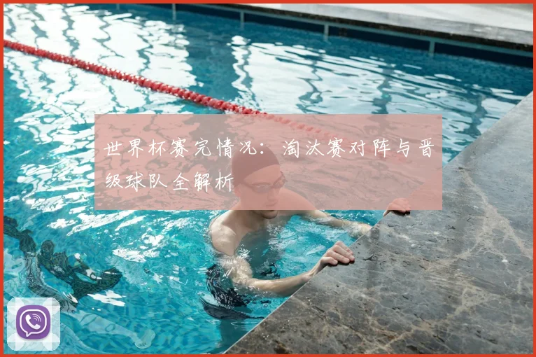 世界杯赛完情况：淘汰赛对阵与晋级球队全解析