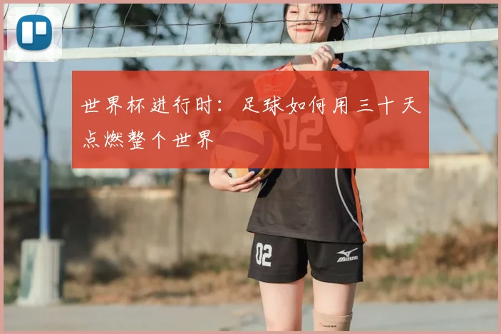 世界杯进行时:足球如何用三十天点燃整个世界