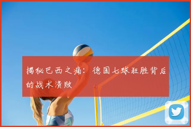 揭秘巴西之痛:德国七球狂胜背后的战术溃败