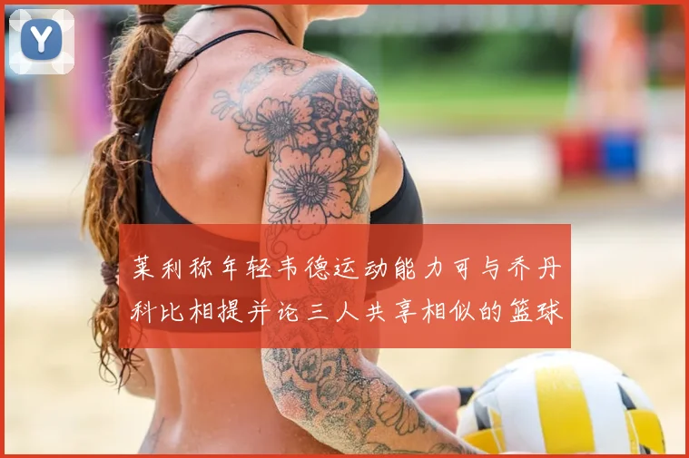 莱利称年轻韦德运动能力可与乔丹科比相提并论三人共享相似的篮球DNA