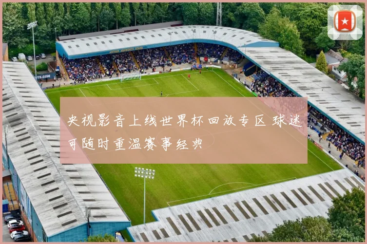 央视影音上线世界杯回放专区 球迷可随时重温赛事经典
