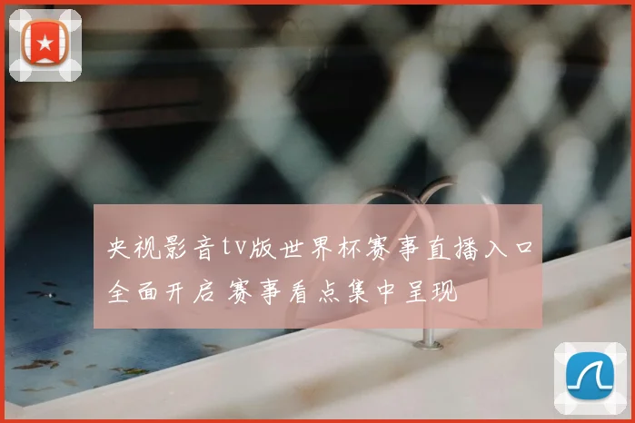 央视影音tv版世界杯赛事直播入口全面开启 赛事看点集中呈现