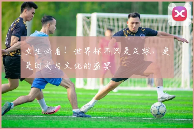 女生必看！世界杯不只是足球，更是时尚与文化的盛宴
